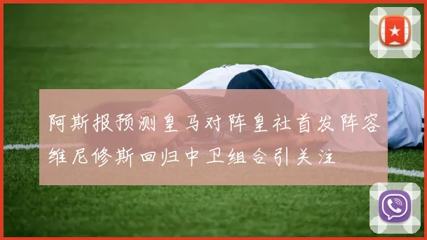阿斯报预测皇马对阵皇社首发阵容维尼修斯回归中卫组合引关注