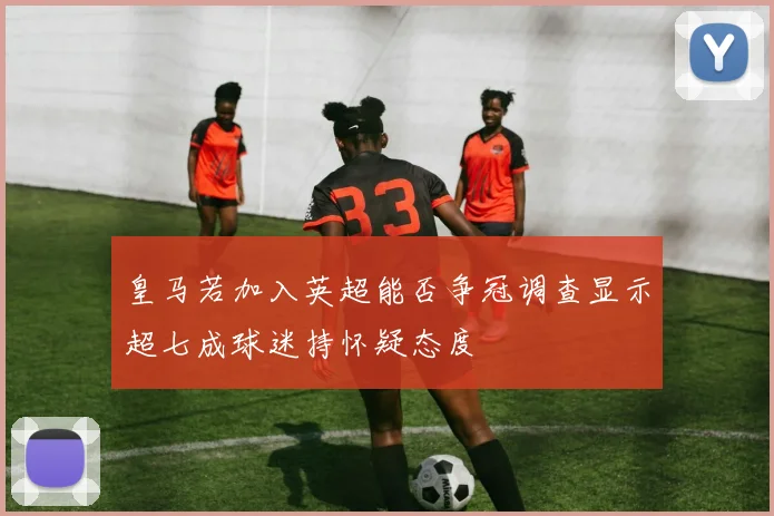皇马若加入英超能否争冠调查显示超七成球迷持怀疑态度