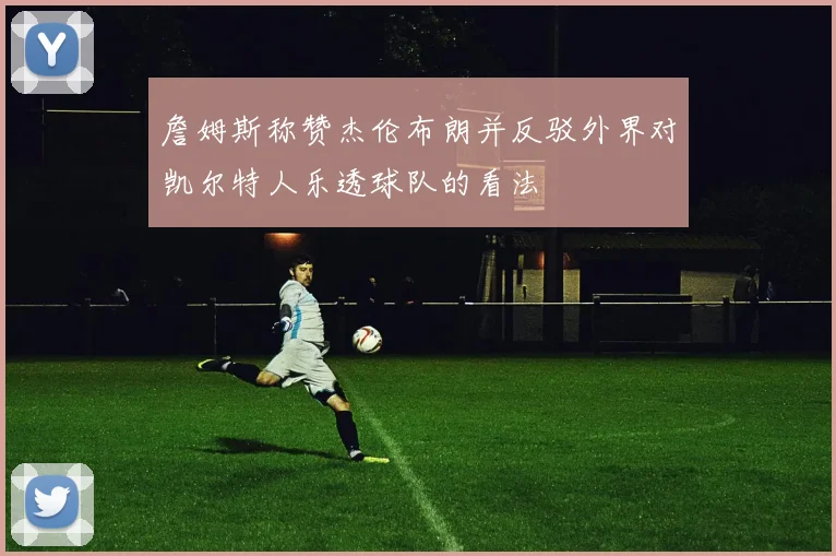 詹姆斯称赞杰伦布朗并反驳外界对凯尔特人乐透球队的看法