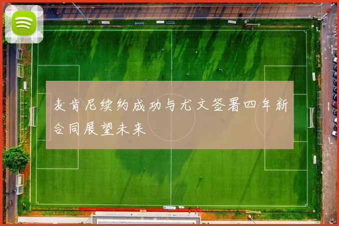 麦肯尼续约成功与尤文签署四年新合同展望未来