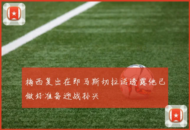 梅西复出在即马斯切拉诺透露他已做好准备迎战孙兴慜
