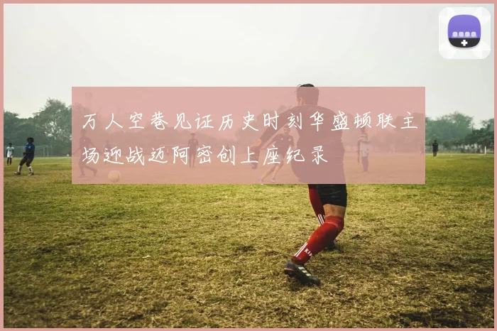万人空巷见证历史时刻华盛顿联主场迎战迈阿密创上座纪录