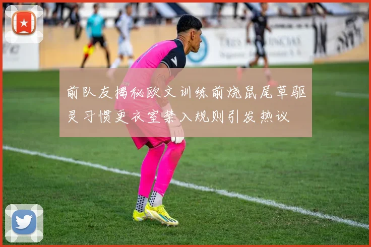 前队友揭秘欧文训练前烧鼠尾草驱灵习惯更衣室禁入规则引发热议