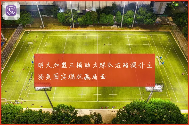 明天加盟三镇助力球队右路提升主场氛围实现双赢局面