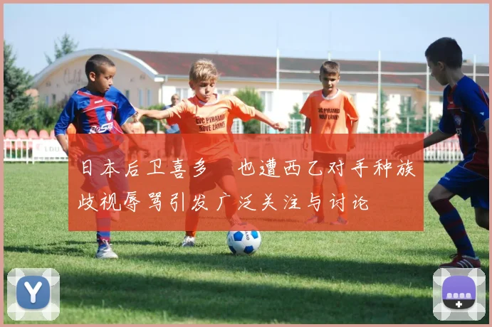 日本后卫喜多壱也遭西乙对手种族歧视辱骂引发广泛关注与讨论
