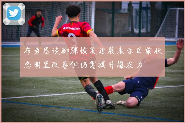 布劳恩谈脚踝恢复进展表示目前状态明显改善但仍需提升爆发力