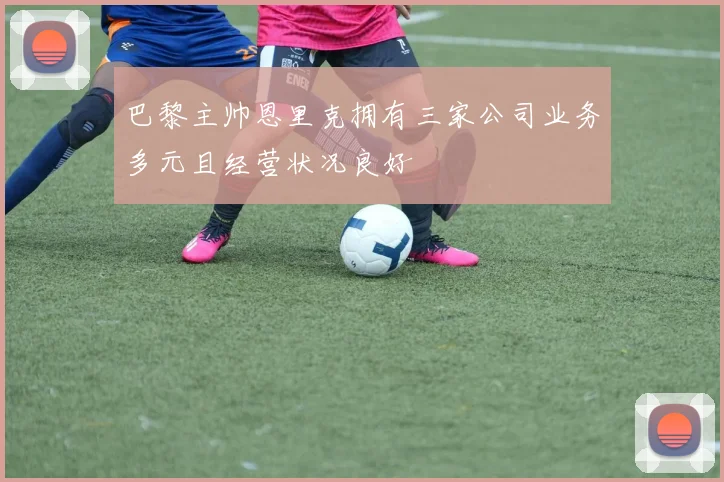 巴黎主帅恩里克拥有三家公司业务多元且经营状况良好