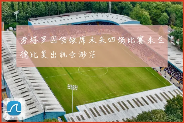 劳塔罗因伤缺席未来四场比赛米兰德比复出机会渺茫