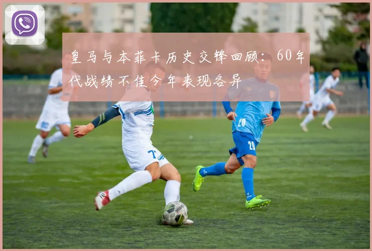 皇马与本菲卡历史交锋回顾：60年代战绩不佳今年表现各异