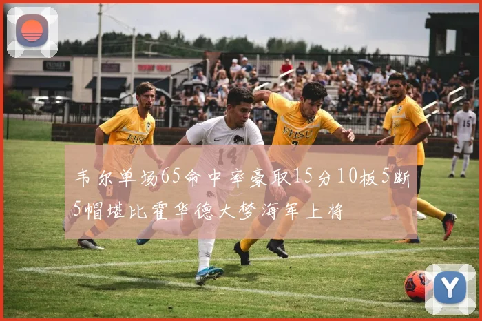 韦尔单场65命中率豪取15分10板5断5帽堪比霍华德大梦海军上将
