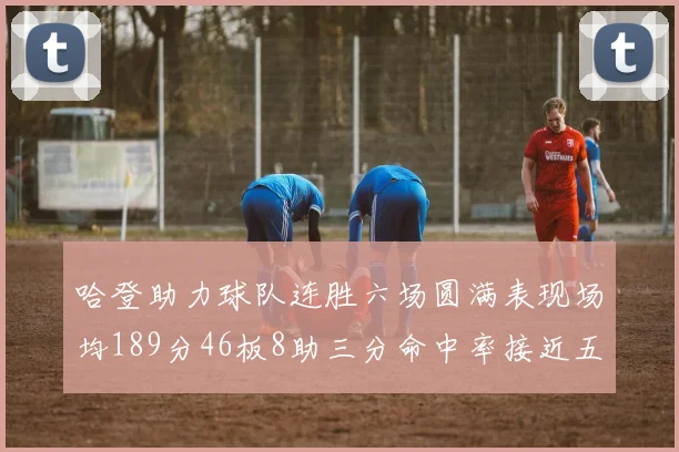 哈登助力球队连胜六场圆满表现场均189分46板8助三分命中率接近五成