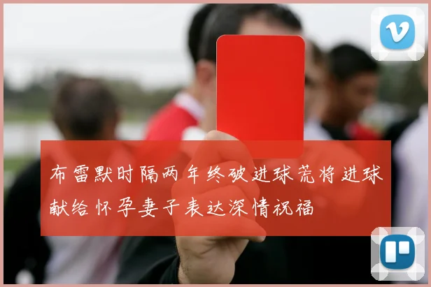 布雷默时隔两年终破进球荒将进球献给怀孕妻子表达深情祝福