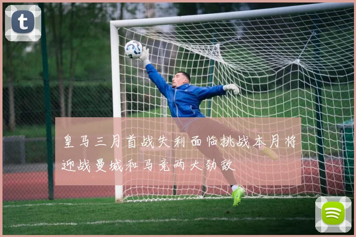 皇马三月首战失利面临挑战本月将迎战曼城和马竞两大劲敌