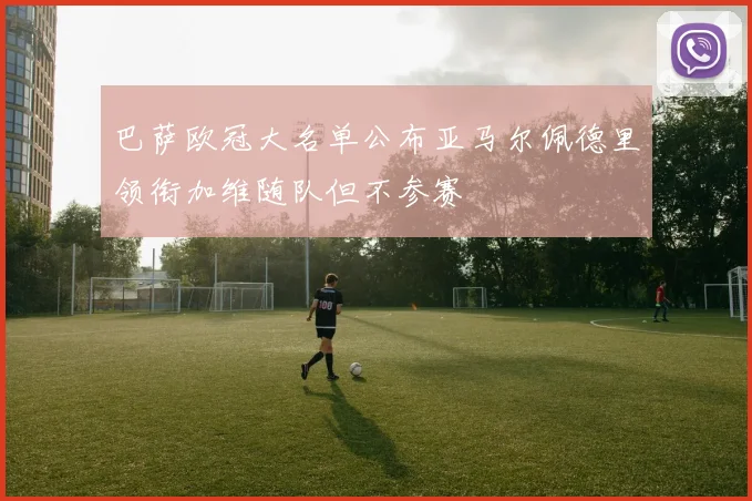 巴萨欧冠大名单公布亚马尔佩德里领衔加维随队但不参赛