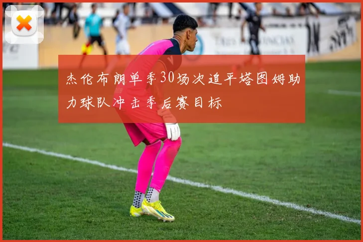 杰伦布朗单季30场次追平塔图姆助力球队冲击季后赛目标