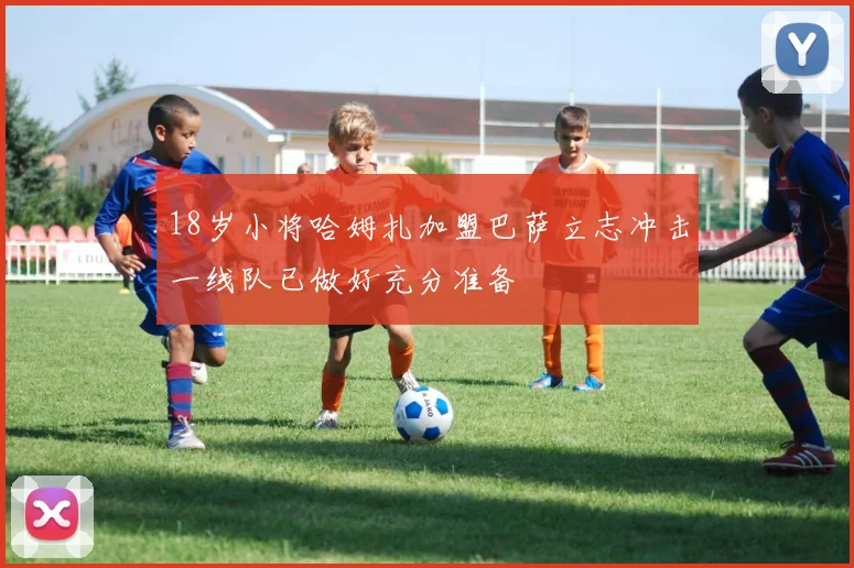 18岁小将哈姆扎加盟巴萨立志冲击一线队已做好充分准备