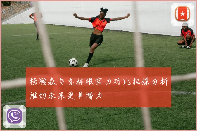 杨瀚森与克林根实力对比拓媒分析谁的未来更具潜力
