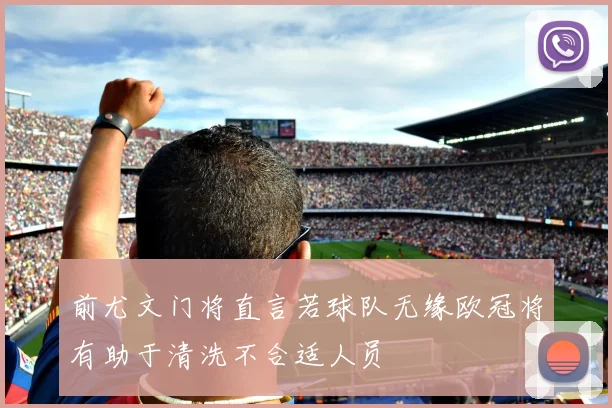 前尤文门将直言若球队无缘欧冠将有助于清洗不合适人员