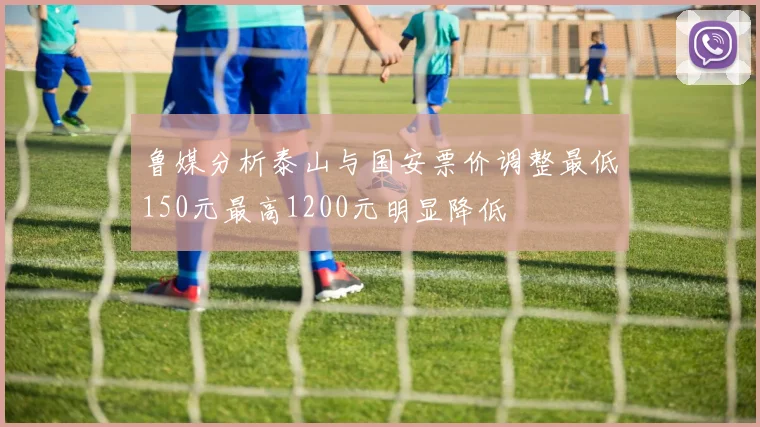 鲁媒分析泰山与国安票价调整最低150元最高1200元明显降低