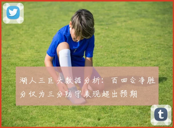 湖人三巨头数据分析：百回合净胜分仅为三分防守表现超出预期