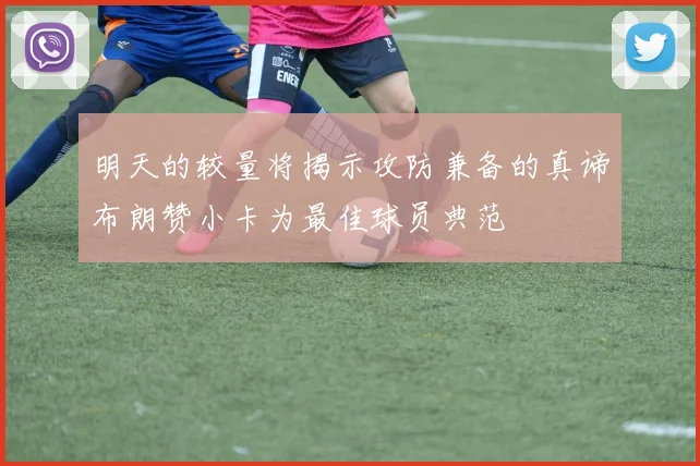 明天的较量将揭示攻防兼备的真谛布朗赞小卡为最佳球员典范