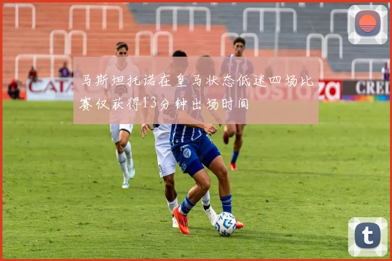 马斯坦托诺在皇马状态低迷四场比赛仅获得13分钟出场时间