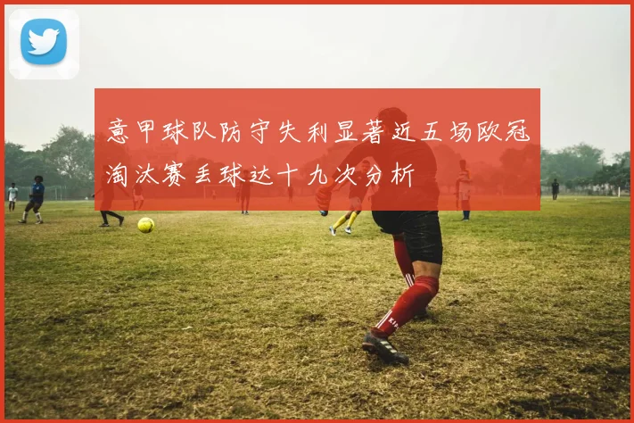 意甲球队防守失利显著近五场欧冠淘汰赛丢球达十九次分析