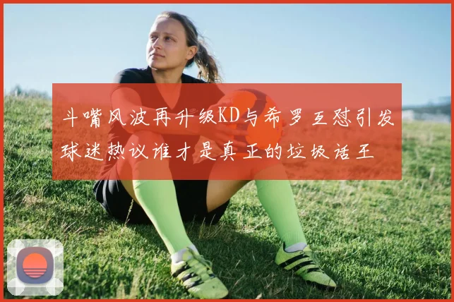斗嘴风波再升级KD与希罗互怼引发球迷热议谁才是真正的垃圾话王